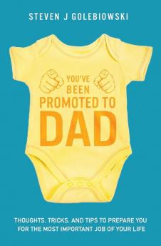 You've Been Promoted to Dad: Thoughts Tricks and Tips to Prepare You for the Most Important Job of Your Life