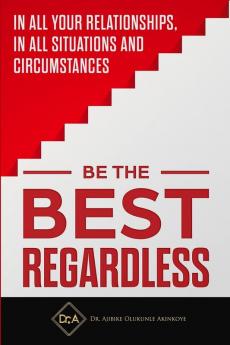 Be the Best Regardless: In all your relationships in all situations and circumstances