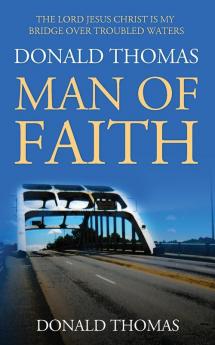 The Lord Jesus Christ Is My Bridge Over Troubled Waters: Donald Thomas Man of Faith