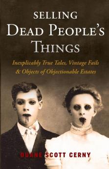 Selling Dead People's Things: Inexplicably True Tales Vintage Fails & Objects of Objectionable Estates