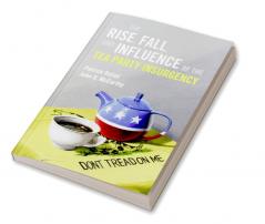 The Rise Fall and Influence of the Tea Party Insurgency
