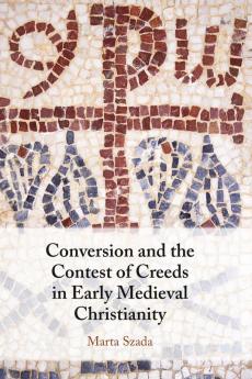 Conversion and the Contest of Creeds in Early Medieval Christianity