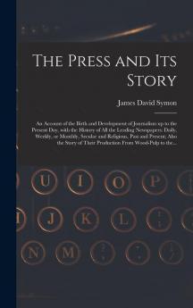 The Press and Its Story; an Account of the Birth and Development of Journalism up to the Present Day With the History of All the Leading Newspapers: ... Also the Story of Their Production...