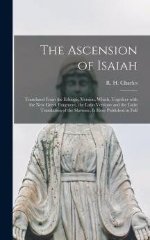 The Ascension of Isaiah: Translated From the Ethiopic Version Which Together With the New Greek Fragment the Latin Versions and the Latin Translation of the Slavonic is Here Published in Full