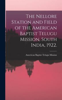 The Nellore Station and Field of the American Baptist Telugu Mission South India 1922. [microform]