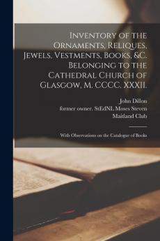 Inventory of the Ornaments Reliques Jewels Vestments Books &c. Belonging to the Cathedral Church of Glasgow M. CCCC. XXXII.: With Observations on the Catalogue of Books