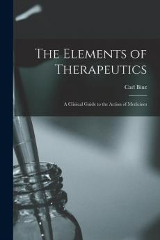 The Elements of Therapeutics: a Clinical Guide to the Action of Medicines