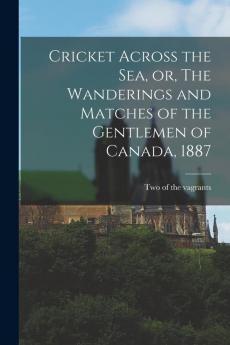 Cricket Across the Sea or The Wanderings and Matches of the Gentlemen of Canada 1887 [microform]