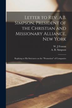 Letter to Rev. A.B. Simpson President of the Christian and Missionary Alliance New York [microform]: Replying to His Strictures on the promotion of Companies