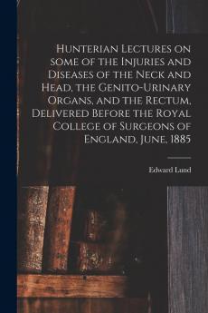 Hunterian Lectures on Some of the Injuries and Diseases of the Neck and Head the Genito-urinary Organs and the Rectum Delivered Before the Royal College of Surgeons of England June 1885