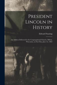 President Lincoln in History: an Address Delivered in the Congregational Church Milton Wisconsin on Fast Day June 1st 1865