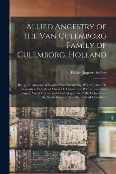 Allied Ancestry of the Van Culemborg Family of Culemborg Holland; Being the Ancestry of Sophia Van Culemborg Wife of Johan De Carpentier Parents of Maria De Carpentier Wife of Jean Paul Jaquet Vice-director and Chief Magistrate of the Colonies On...