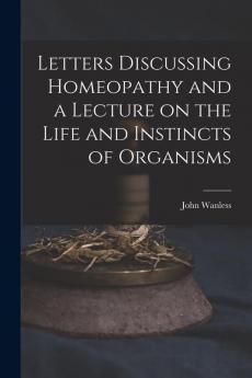 Letters Discussing Homeopathy and a Lecture on the Life and Instincts of Organisms [microform]