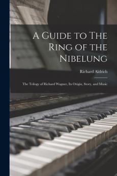 A Guide to The Ring of the Nibelung: the Trilogy of Richard Wagner Its Origin Story and Music