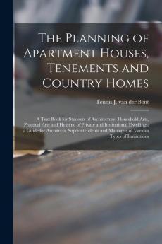 The Planning of Apartment Houses Tenements and Country Homes; a Text Book for Students of Architecture Household Arts Practical Arts and Hygiene of ... Superintendents and Managers of Various...