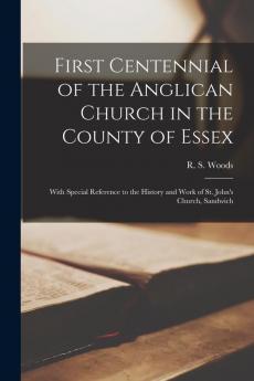 First Centennial of the Anglican Church in the County of Essex: With Special Reference to the History and Work of St. John's Church Sandwich