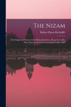 The Nizam: the Origin and Future of the Hyderabad State Being the Le Bas Prize Essay in the University of Cambridge 1904