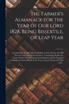 The Farmer's Almanack for the Year of Our Lord 1828 Being Bissextile or Leap Year [microform]: Calculated for the Meridian of Halifax in Nova ... Besides the Large Number of Astronomical...