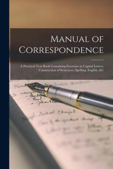 Manual of Correspondence [microform]: a Practical Text Book Containing Exercises in Capital Letters Construction of Sentences Spelling English &c