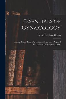 Essentials of Gynæcology: Arranged in the Form of Questions and Answers; Prepared Especially for Students of Medicine