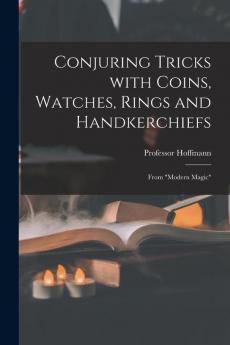 Conjuring Tricks With Coins Watches Rings and Handkerchiefs; From Modern Magic