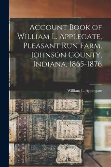 Account Book of William L. Applegate Pleasant Run Farm Johnson County Indiana 1865-1876