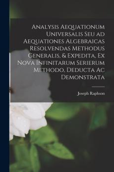 Analysis Aequationum Universalis Seu Ad Aequationes Algebraicas Resolvendas Methodus Generalis & Expedita Ex Nova Infinitarum Serierum Methodo Deducta Ac Demonstrata