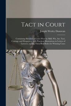 Tact in Court: Containing Sketches of Cases Won by Skill Wit Art Tact Courage and Eloquence With Practical Illustrations in Letters of Lawyers Giving Their Best Rules for Winning Cases