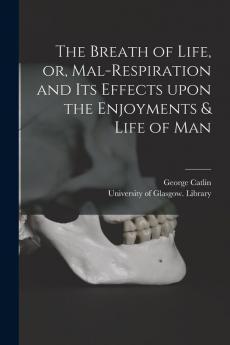 The Breath of Life or Mal-respiration and Its Effects Upon the Enjoyments & Life of Man