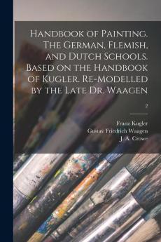 Handbook of Painting. The German Flemish and Dutch Schools. Based on the Handbook of Kugler. Re-modelled by the Late Dr. Waagen; 2