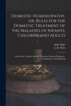 Domestic Homoeopathy or Rules for the Domestic Treatment of the Maladies of Infants Children and Adults