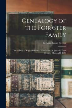 Genealogy of the Fo(r)ster Family; Descendants of Reginald Foster Who Settled in Ipswich Essex County Mass. A.D. 1638