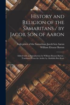 History and Religion of the Samaritans / by Jacob Son of Aaron ; Edited With an Introduction by William Eleazar Barton ; Translated From the Arabic by Abdullah Ben Kori.