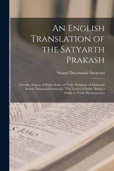An English Translation of the Satyarth Prakash; Literally Expose of Right Sense (of Vedic Religion) of Maharshi Swami Dayanand Saraswati 'The Luther of India' Being a Guide to Vedic Hermeneutics