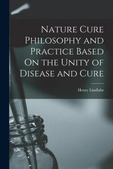 Nature Cure Philosophy and Practice Based On the Unity of Disease and Cure