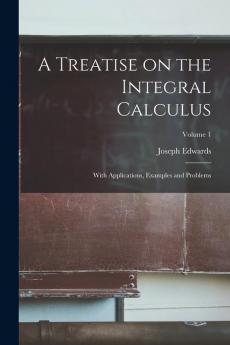 A Treatise on the Integral Calculus; With Applications Examples and Problems; Volume 1