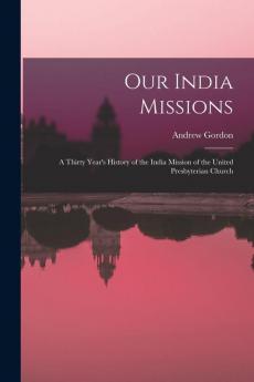 Our India Missions: A Thirty Year's History of the India Mission of the United Presbyterian Church