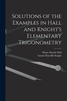 Solutions of the Examples in Hall and Knight's Elementary Trigonometry