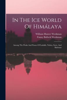 In The Ice World Of Himálaya: Among The Peaks And Passes Of Ladakh, Nubra, Suru, And Baltistan