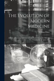 The Evolution of Modern Medicine; a Series of Lectures Delivered at Yale University on the Silliman Foundation in April 1913