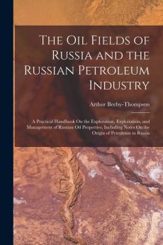 The Oil Fields of Russia and the Russian Petroleum Industry: A Practical Handbook On the Exploration Exploitation and Management of Russian Oil ... Notes On the Origin of Petroleum in Russia