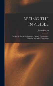Seeing the Invisible: Practical Studies in Psychometry Thought Transference Telepathy and Allied Phenomena