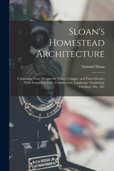 Sloan's Homestead Architecture: Containing Forty Designs for Villas Cottages and Farm Houses With Essays On Style Construction Landscape Gardening Furniture Etc. Etc