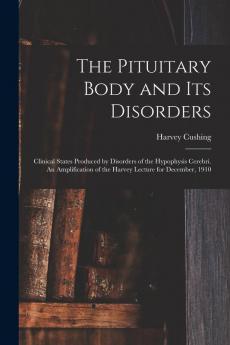 The Pituitary Body and its Disorders; Clinical States Produced by Disorders of the Hypophysis Cerebri. An Amplification of the Harvey Lecture for December 1910