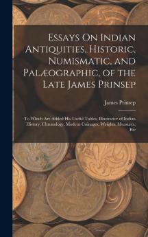 Essays On Indian Antiquities, Historic, Numismatic, And Palæographic, Of The Late James Prinsep: To Which Are Added His Useful Tables, Illustrative Of ... Modern Coinages, Weights, Measures, Etc