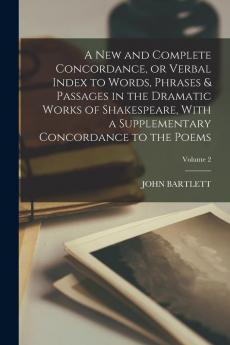 A new and Complete Concordance or Verbal Index to Words Phrases & Passages in the Dramatic Works of Shakespeare With a Supplementary Concordance to the Poems; Volume 2
