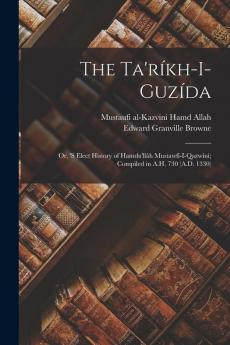 The Ta'Ríkh-I-Guzída: Or, 'S Elect History Of Hamdu'Llâh Mustawfí-I-Qazwíní; Compiled In A.H. 730 (A.D. 1330)
