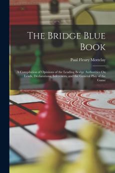 The Bridge Blue Book: A Compilation of Opinions of the Leading Bridge Authorities On Leads Declarations Inferences and the General Play of the Game
