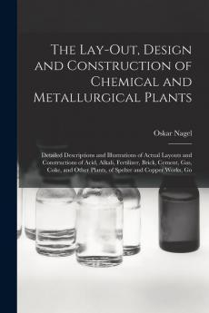 The Lay-Out Design and Construction of Chemical and Metallurgical Plants; Detailed Descriptions and Illustrations of Actual Layouts and Constructions of Acid Alkali Fertilizer Brick Cement Gas Coke and Other Plants of Spelter and Copper Works Go