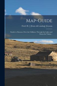 Map-guide; Seattle to Dawson. Over the Chilkoot Through the Lakes and Down the Yukon ..